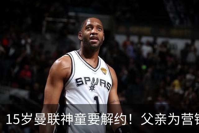 15岁曼联神童要解约！父亲为营销给他改名，没10号就罢赛